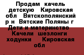 Продам  качель детскую - Кировская обл., Вятскополянский р-н, Вятские Поляны г. Дети и материнство » Качели, шезлонги, ходунки   . Кировская обл.